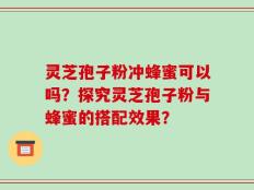 灵芝孢子粉冲蜂蜜可以吗？探究灵芝孢子粉与蜂蜜的搭配效果？
