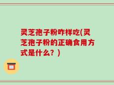 灵芝孢子粉咋样吃(灵芝孢子粉的正确食用方式是什么？)
