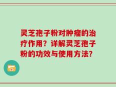灵芝孢子粉对肿瘤的治疗作用？详解灵芝孢子粉的功效与使用方法？