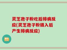 灵芝孢子粉吃后排病反应(灵芝孢子粉摄入后产生排病反应)