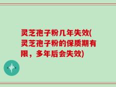 灵芝孢子粉几年失效(灵芝孢子粉的保质期有限，多年后会失效)
