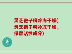 灵芝孢子粉冷冻干燥(灵芝孢子粉冷冻干燥，保留活性成分)