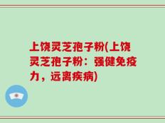 上饶灵芝孢子粉(上饶灵芝孢子粉：强健免疫力，远离疾病)