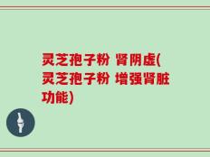 灵芝孢子粉 肾阴虚(灵芝孢子粉 增强肾脏功能)