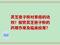 灵芝孢子粉对胃癌的功效？探究灵芝孢子粉的药理作用及临床应用？