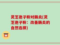 灵芝孢子粉对肠炎(灵芝孢子粉：改善肠炎的自然选择)