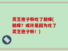 灵芝孢子粉吃了腿痒(腿痒？或许是因为吃了灵芝孢子粉！)