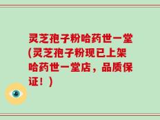 灵芝孢子粉哈药世一堂(灵芝孢子粉现已上架哈药世一堂店，品质保证！)