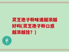 灵芝孢子粉味道越浓越好吗(灵芝孢子粉口感越浓越佳？)