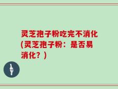灵芝孢子粉吃完不消化(灵芝孢子粉：是否易消化？)