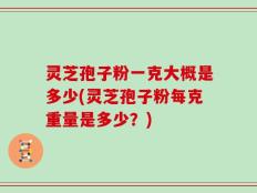 灵芝孢子粉一克大概是多少(灵芝孢子粉每克重量是多少？)