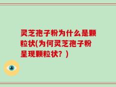 灵芝孢子粉为什么是颗粒状(为何灵芝孢子粉呈现颗粒状？)