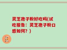 灵芝孢子粉好吃吗(试吃报告：灵芝孢子粉口感如何？)