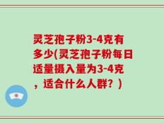 灵芝孢子粉3-4克有多少(灵芝孢子粉每日适量摄入量为3-4克，适合什么人群？)