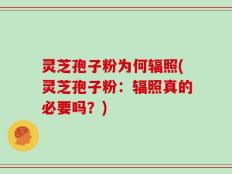 灵芝孢子粉为何辐照(灵芝孢子粉：辐照真的必要吗？)