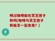 喝过咖啡能吃灵芝孢子粉吗(咖啡与灵芝孢子粉能否一起食用？)
