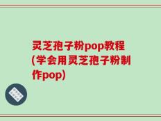 灵芝孢子粉pop教程(学会用灵芝孢子粉制作pop)