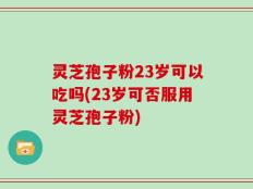 灵芝孢子粉23岁可以吃吗(23岁可否服用灵芝孢子粉)