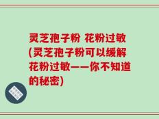 灵芝孢子粉 花粉过敏(灵芝孢子粉可以缓解花粉过敏——你不知道的秘密)