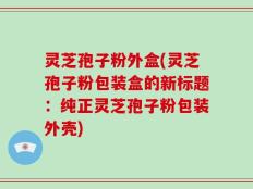 灵芝孢子粉外盒(灵芝孢子粉包装盒的新标题：纯正灵芝孢子粉包装外壳)