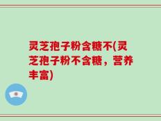 灵芝孢子粉含糖不(灵芝孢子粉不含糖，营养丰富)