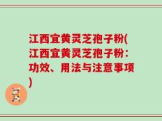 江西宜黄灵芝孢子粉(江西宜黄灵芝孢子粉：功效、用法与注意事项)