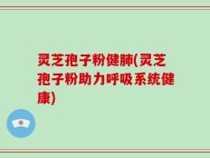 灵芝孢子粉健肺(灵芝孢子粉助力呼吸系统健康)