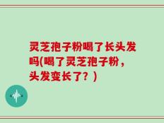 灵芝孢子粉喝了长头发吗(喝了灵芝孢子粉，头发变长了？)