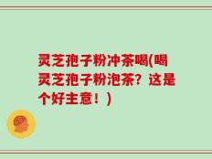 灵芝孢子粉冲茶喝(喝灵芝孢子粉泡茶？这是个好主意！)