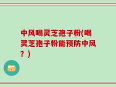 中风喝灵芝孢子粉(喝灵芝孢子粉能预防中风？)