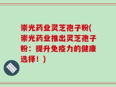 崇光药业灵芝孢子粉(崇光药业推出灵芝孢子粉：提升免疫力的健康选择！)