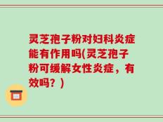 灵芝孢子粉对妇科炎症能有作用吗(灵芝孢子粉可缓解女性炎症，有效吗？)