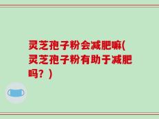 灵芝孢子粉会减肥嘛(灵芝孢子粉有助于减肥吗？)