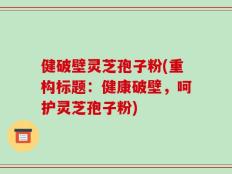 健破壁灵芝孢子粉(重构标题：健康破壁，呵护灵芝孢子粉)