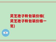 灵芝孢子粉包装价格(灵芝孢子粉包装价格一览)