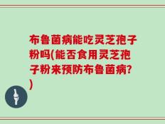 布鲁菌病能吃灵芝孢子粉吗(能否食用灵芝孢子粉来预防布鲁菌病？)