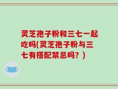 灵芝孢子粉和三七一起吃吗(灵芝孢子粉与三七有搭配禁忌吗？)