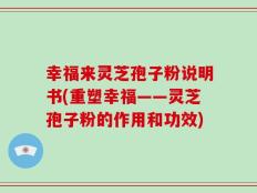 幸福来灵芝孢子粉说明书(重塑幸福——灵芝孢子粉的作用和功效)