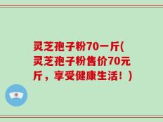 灵芝孢子粉70一斤(灵芝孢子粉售价70元斤，享受健康生活！)