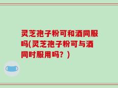 灵芝孢子粉可和酒同服吗(灵芝孢子粉可与酒同时服用吗？)