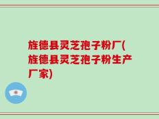 旌德县灵芝孢子粉厂(旌德县灵芝孢子粉生产厂家)