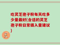 吃灵芝孢子粉每天吃多少量最好(合适的灵芝孢子粉日常摄入量建议)