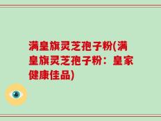 满皇旗灵芝孢子粉(满皇旗灵芝孢子粉：皇家健康佳品)
