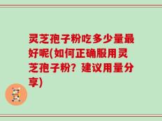灵芝孢子粉吃多少量最好呢(如何正确服用灵芝孢子粉？建议用量分享)