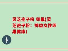 灵芝孢子粉 卵巢(灵芝孢子粉：裨益女性卵巢健康)