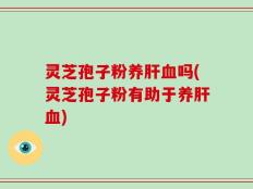 灵芝孢子粉养肝血吗(灵芝孢子粉有助于养肝血)