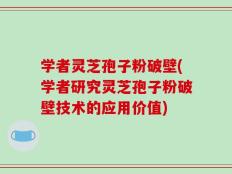 学者灵芝孢子粉破壁(学者研究灵芝孢子粉破壁技术的应用价值)