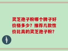 灵芝孢子粉哪个牌子好价格多少？推荐几款性价比高的灵芝孢子粉？