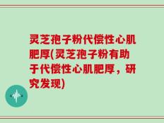 灵芝孢子粉代偿性心肌肥厚(灵芝孢子粉有助于代偿性心肌肥厚，研究发现)