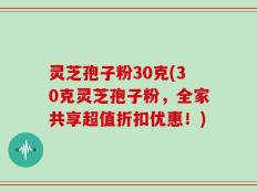 灵芝孢子粉30克(30克灵芝孢子粉，全家共享超值折扣优惠！)